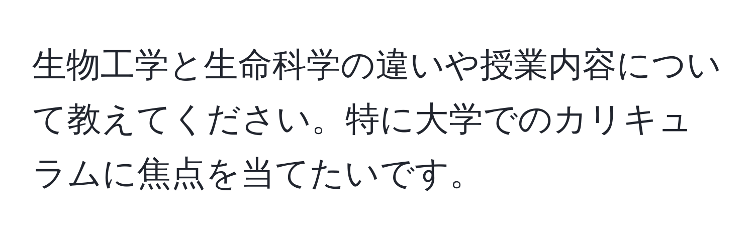 生物工学と生命科学の違いや授業内容について教えてください。特に大学でのカリキュラムに焦点を当てたいです。