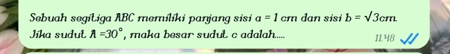 Sebuah segičiga ABC memiliki panjang sisi a=1cm dan sisi b=sqrt(3)cm. 
Jika sudut A=30° , maka besar sudut c adalah..... 11.48