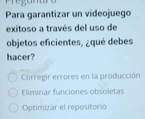 gunta
Para garantizar un videojuego
exitoso a través del uso de
objetos eficientes, ¿qué debes
hacer?
Corregir errores en la producción
Eliminar funciones obsoletas
Optimizar el repositorio