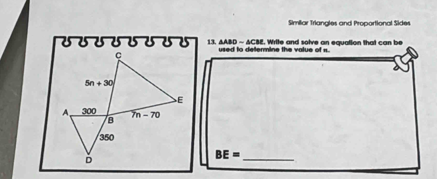 Similar Triangles and Proportional Sides
UUUUVUUS 13. AABD ~ ΔCBE. Write and solve an equation that can be
used to determine the value of 1.
BE=
_