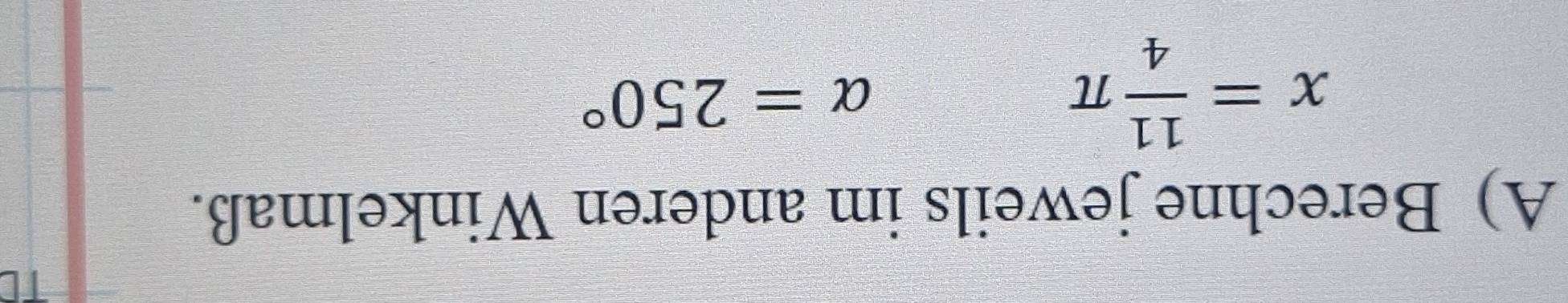 Berechne jeweils im anderen Winkelmaß.
x= 11/4 π
alpha =250°