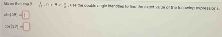 Given that cos θ = 1/11 , 0 , use the double angle identities to find the exact value of the following expressions.
sin (2θ )=□
cos (2θ )=□