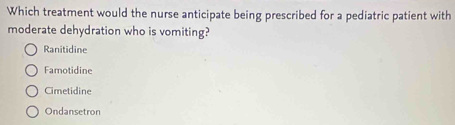 Which treatment would the nurse anticipate being prescribed for a pediatric patient with
moderate dehydration who is vomiting?
Ranitidine
Famotidine
Cimetidine
Ondansetron