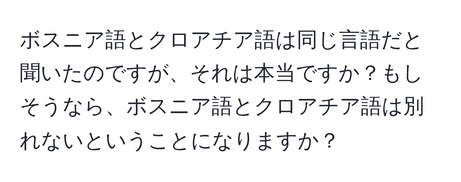 ボスニア語とクロアチア語は同じ言語だと聞いたのですが、それは本当ですか？もしそうなら、ボスニア語とクロアチア語は別れないということになりますか？