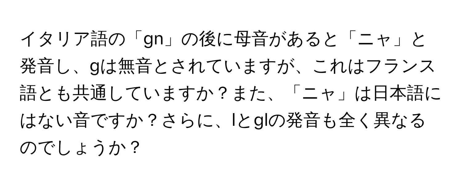 イタリア語の「gn」の後に母音があると「ニャ」と発音し、gは無音とされていますが、これはフランス語とも共通していますか？また、「ニャ」は日本語にはない音ですか？さらに、lとglの発音も全く異なるのでしょうか？