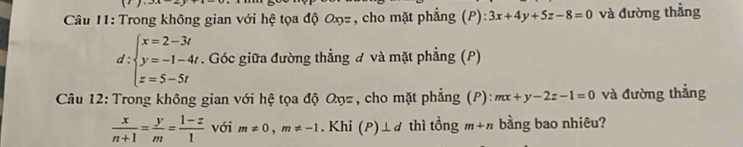 Trong không gian với hệ tọa độ Oxz , cho mặt phẳng (P): 3x+4y+5z-8=0 và đường thẳng
d:beginarrayl x=2-3t y=-1-4t. z=5-5tendarray.. Góc giữa đường thẳng đ và mặt phẳng (P) 
Câu 12: Trong không gian với hệ tọa độ Oxz , cho mặt phẳng (P): mx+y-2z-1=0 và đường thắng
 x/n+1 = y/m = (1-z)/1  với m!= 0, m!= -1. Khi (P)⊥ d thì tổng m+n bằng bao nhiêu?