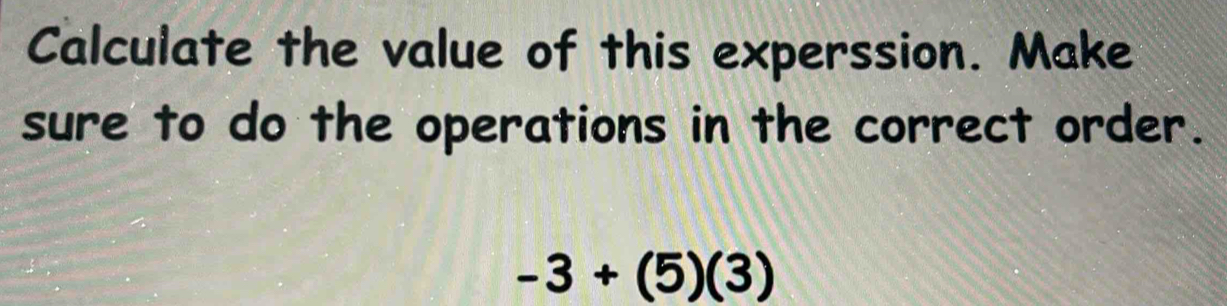 Calculate the value of this experssion. Make sure to do the operations ...