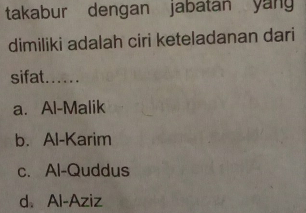 takabur dengan jabatan yan
dimiliki adalah ciri keteladanan dari
sifat......
a. Al-Malik
b. Al-Karim
c. Al-Quddus
d Al-Aziz