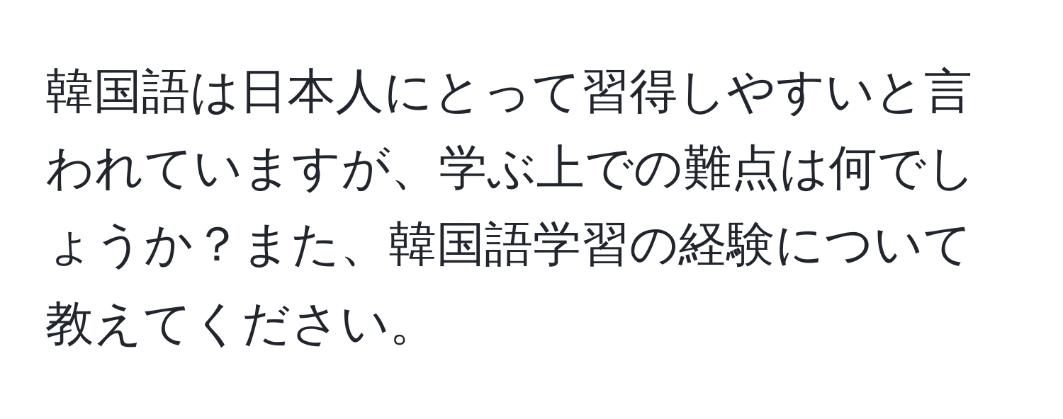 韓国語は日本人にとって習得しやすいと言われていますが、学ぶ上での難点は何でしょうか？また、韓国語学習の経験について教えてください。