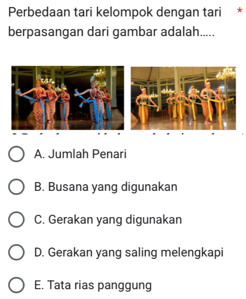 Perbedaan tari kelompok dengan tari *
berpasangan dari gambar adalah.....
A. Jumlah Penari
B. Busana yang digunakan
C. Gerakan yang digunakan
D. Gerakan yang saling melengkapi
E. Tata rias panggung