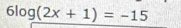 6log (2x+1)=-15