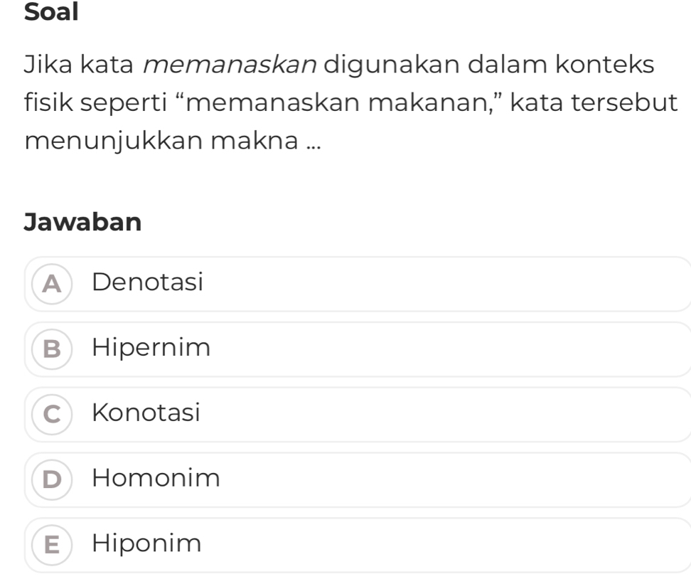 Soal
Jika kata memanaskan digunakan dalam konteks
fisik seperti “memanaskan makanan,” kata tersebut
menunjukkan makna ...
Jawaban
A Denotasi
B Hipernim
Konotasi
Homonim
Hiponim