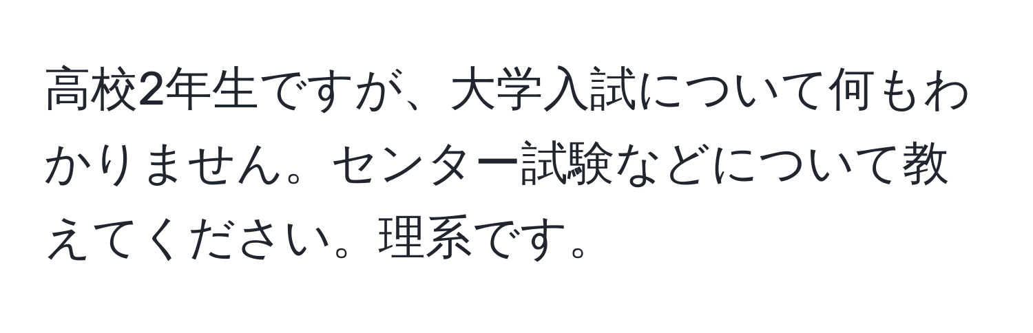 高校2年生ですが、大学入試について何もわかりません。センター試験などについて教えてください。理系です。