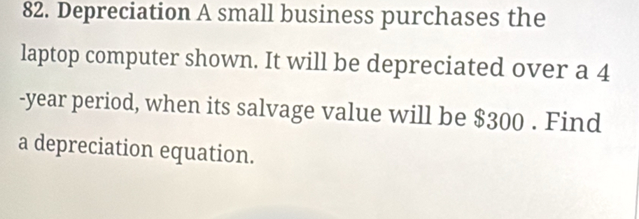 Depreciation A small business purchases the 
laptop computer shown. It will be depreciated over a 4
-year period, when its salvage value will be $300. Find 
a depreciation equation.