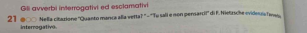 Gli avverbi interrogativi ed esclamativi 
21 Nella citazione “Quanto manca alla vetta? ” - “Tu sali e non pensarci!” di F. Nietzsche evidenzia l’avverbig 
interrogativo.