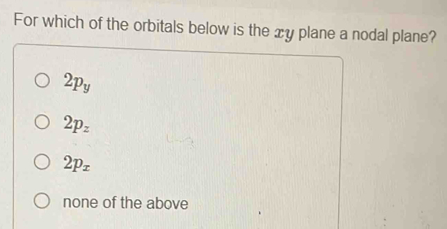 For which of the orbitals below is the xy plane a nodal plane?
2p_y
2p_z
2p_x
none of the above