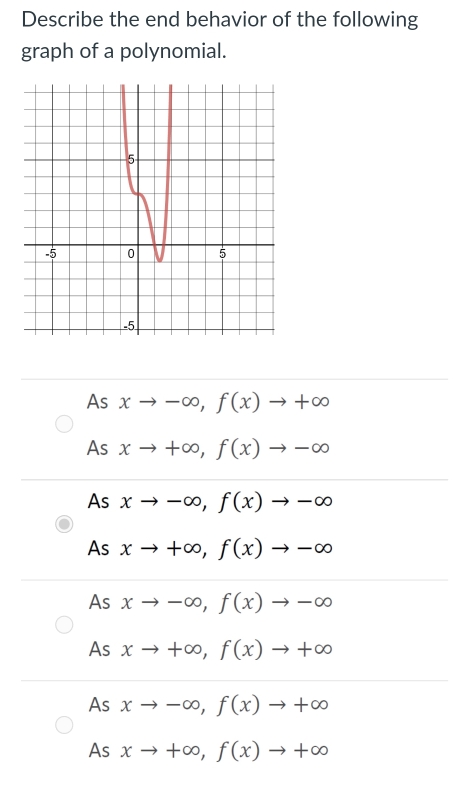 Describe the end behavior of the following
graph of a polynomial.
As xto -∈fty , f(x)to +∈fty
As xto +∈fty , f(x)to -∈fty
As xto -∈fty , f(x)to -∈fty
As xto +∈fty , f(x)to -∈fty
As xto -∈fty , f(x)to -∈fty
As xto +∈fty , f(x)to +∈fty
As xto -∈fty , f(x)to +∈fty
As xto +∈fty , f(x)to +∈fty