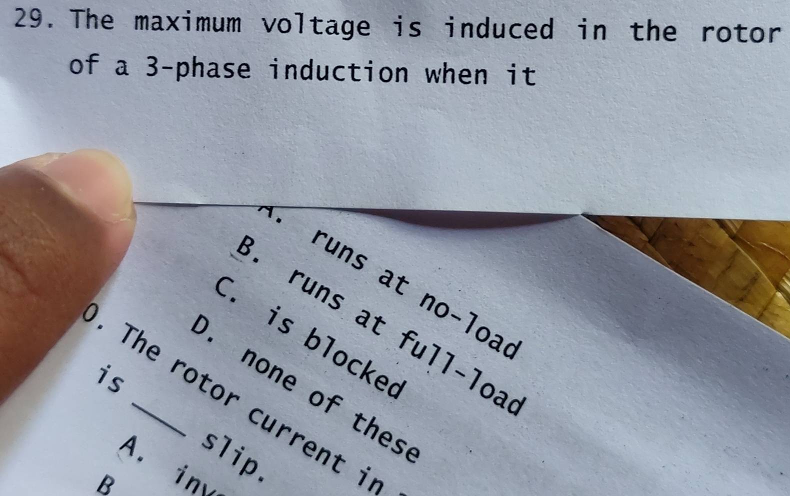 The maximum voltage is induced in the rotor
of a 3 -phase induction when it
runs at no-loa. runs at full-loa
C. is blocke. none of thes
. The rotor current in
slip.
A. in
8