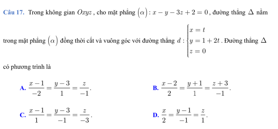 Trong không gian Oxyz , cho mặt phẳng (alpha ):x-y-3z+2=0 , đường thắng △ ndot am
trong mặt phẳng (α) đồng thời cắt và vuông góc với đường thẳng đ : beginarrayl x=t y=1+2t z=0endarray.. Đường thắng △
có phương trình là
A.  (x-1)/-2 = (y-3)/1 = z/-1 .  (x-2)/2 = (y+1)/1 = (z+3)/-1 . 
B.
C.  (x-1)/1 = (y-3)/-1 = z/-3 .  x/2 = (y-1)/-1 = z/1 . 
D.