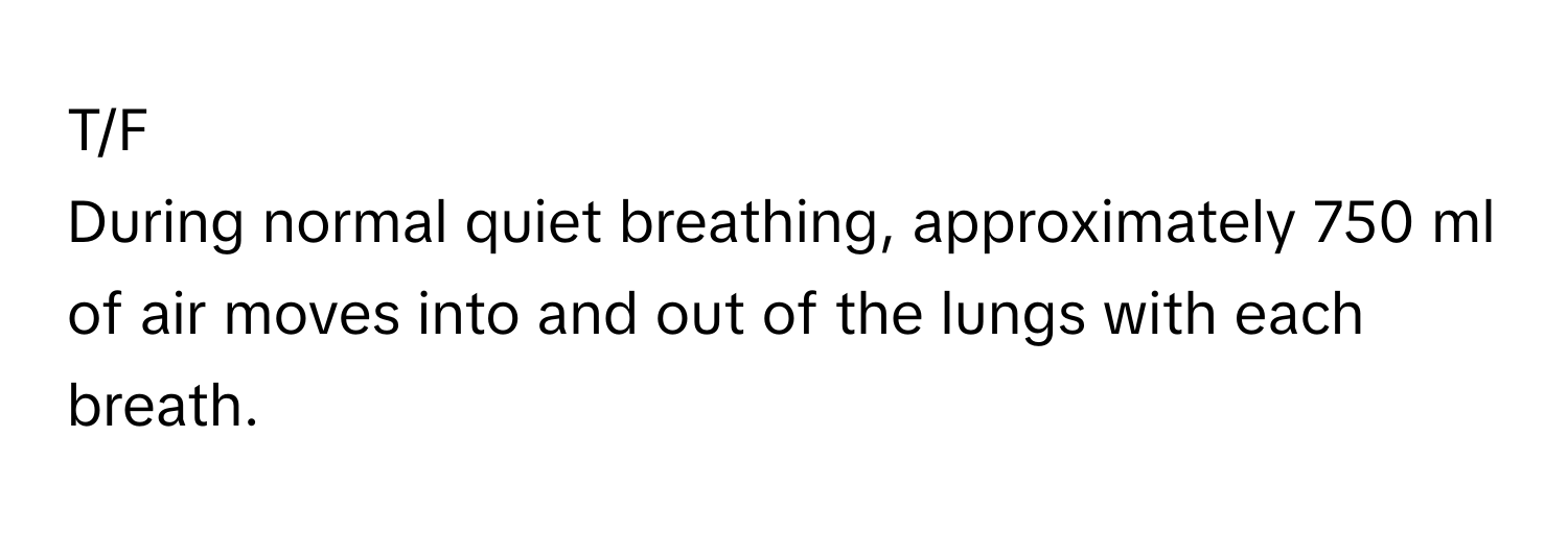 T/F

During normal quiet breathing, approximately 750 ml of air moves into and out of the lungs with each breath.