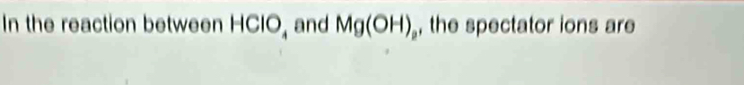 In the reaction between HClO, and Mg(OH)_2 , the spectator ions are