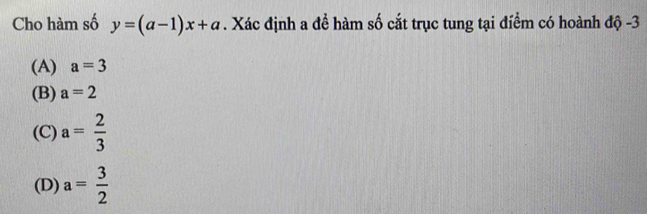 Cho hàm số y=(a-1)x+a. Xác định a để hàm số cắt trục tung tại điểm có hoành độ -3
(A) a=3
(B) a=2
(C) a= 2/3 
(D) a= 3/2 