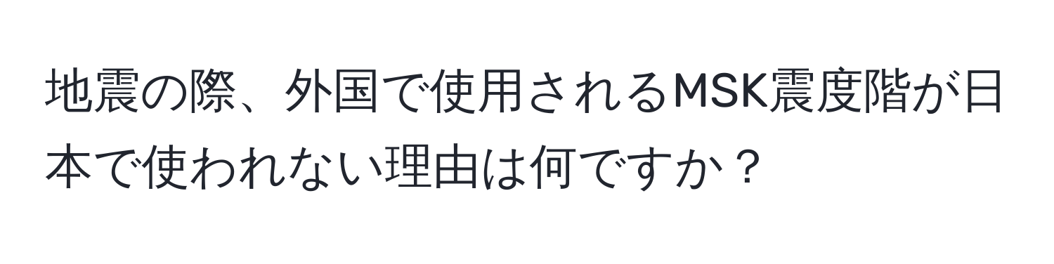 地震の際、外国で使用されるMSK震度階が日本で使われない理由は何ですか？