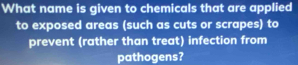 What name is given to chemicals that are applied 
to exposed areas (such as cuts or scrapes) to 
prevent (rather than treat) infection from 
pathogens?