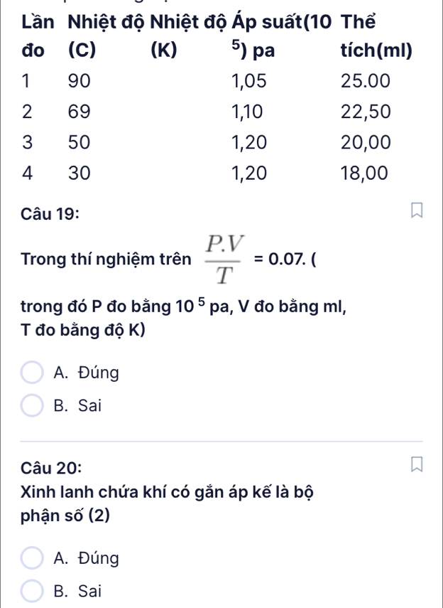 Trong thí nghiệm trên  (P.V)/T =0.07.(
trong đó P đo bằng 10^5 pa, V đo bằng ml,
T đo bằng độ K)
A. Đúng
B. Sai
Câu 20:
Xinh lanh chứa khí có gắn áp kế là bộ
phận số (2)
A. Đúng
B. Sai