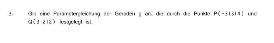 Gib eine Parametergleichung der Geraden g an, die durch die Punkte P(-31314) und 
Q ( 3 1 2 1 2 ) festgelegt ist.