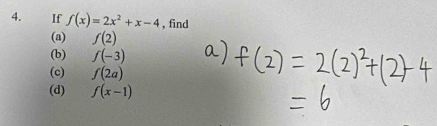 If f(x)=2x^2+x-4 , find 
(a) f(2)
(b) f(-3)
(c) f(2a)
(d) f(x-1)