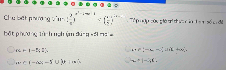 Cho bất phương trình ( 2/e )^x^2+2mx+1≤ ( e/2 )^2x-3m. Tập hợp các giá trị thực của tham số m để
bất phương trình nghiệm đúng với mọi x.
m∈ (-5;0).
m∈ (-∈fty ;-5)∪ (0;+∈fty ).
m∈ (-∈fty ;-5]∪ [0;+∈fty ).
m∈ [-5;0].