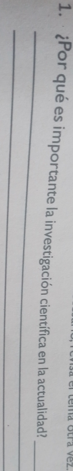 na otra vez. 
1.· ¿Por qué es importante la investigación científica en la actualidad?_ 
_ 
_