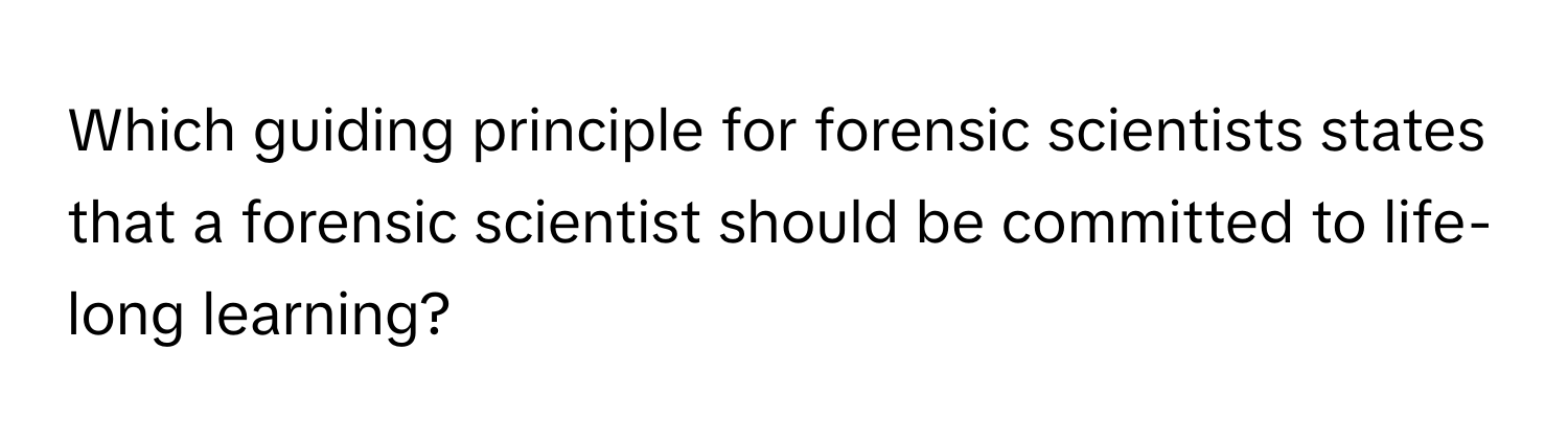 Which guiding principle for forensic scientists states that a forensic scientist should be committed to life-long learning?