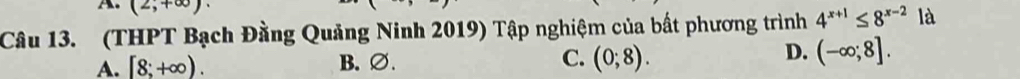 (2,+∈fty ). 
Câu 13. (THPT Bạch Đằng Quảng Ninh 2019) Tập nghiệm của bất phương trình 4^(x+1)≤ 8^(x-2) là
D.
A. [8;+∈fty ). B. ∅. C. (0;8). (-∈fty ;8].