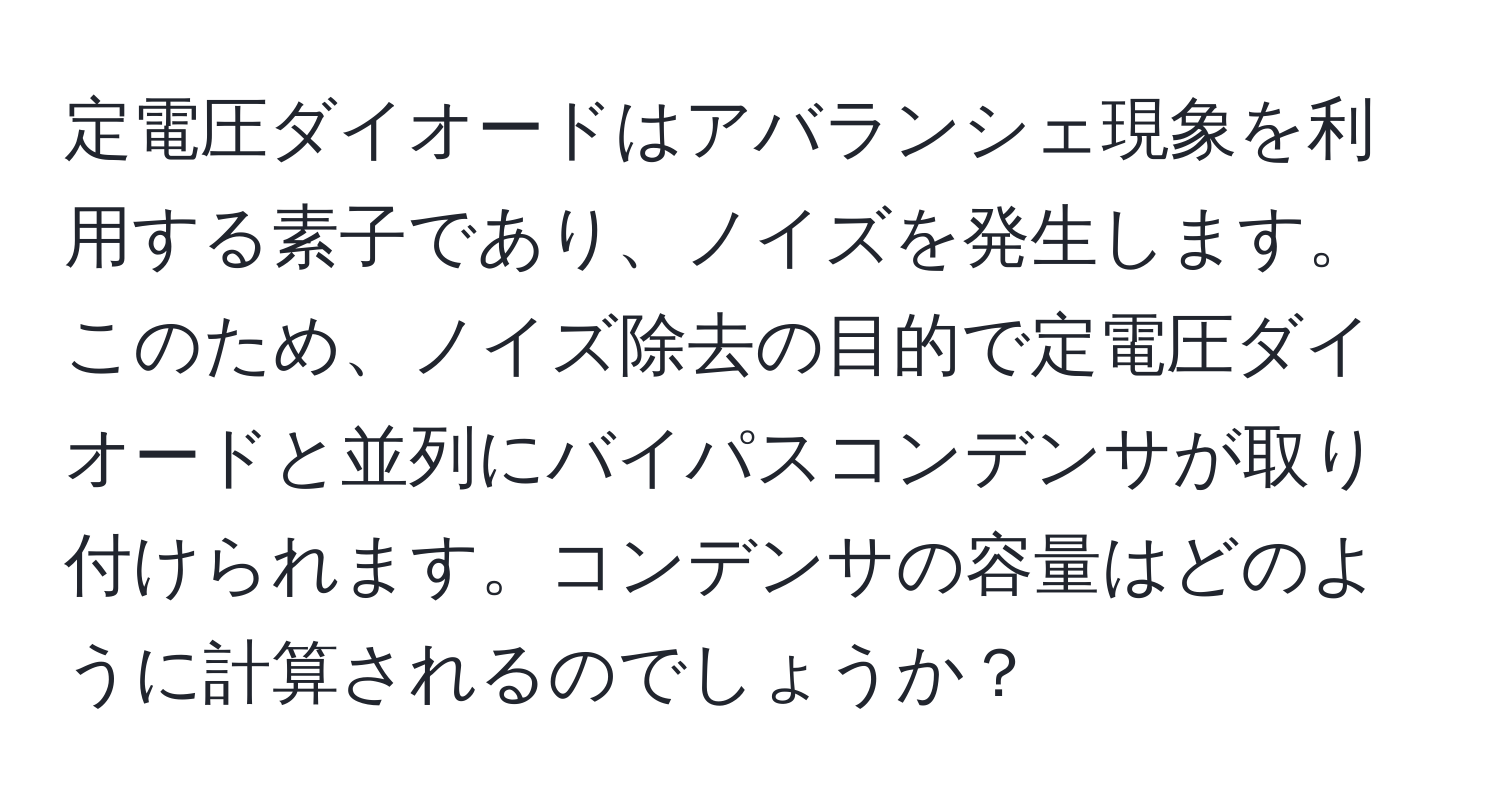 定電圧ダイオードはアバランシェ現象を利用する素子であり、ノイズを発生します。このため、ノイズ除去の目的で定電圧ダイオードと並列にバイパスコンデンサが取り付けられます。コンデンサの容量はどのように計算されるのでしょうか？