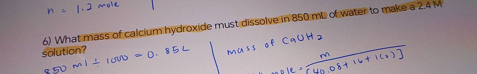 What mass of calcium hydroxide must dissolve in 850 mL of water to make a 2.4 M
solution?