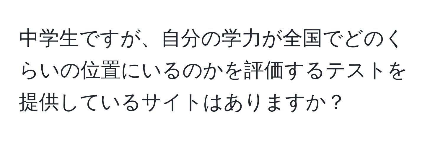 中学生ですが、自分の学力が全国でどのくらいの位置にいるのかを評価するテストを提供しているサイトはありますか？