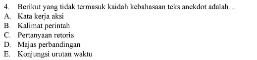 Berikut yang tidak termasuk kaidah kebahasaan teks anekdot adalah…
A. Kata kerja aksi
B. Kalimat perintah
C. Pertanyaan retoris
D. Majas perbandingan
E. Konjungsi urutan waktu