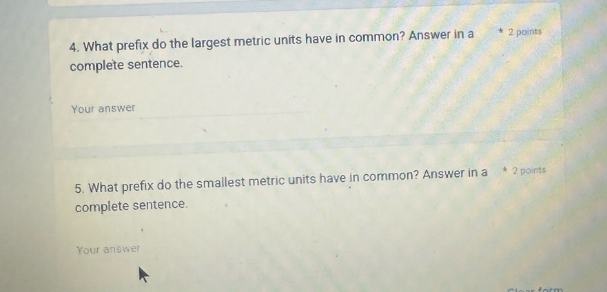 What prefix do the largest metric units have in common? Answer in a * 2 points 
complete sentence. 
Your answer 
5. What prefix do the smallest metric units have in common? Answer in a * 2 points 
complete sentence. 
Your answer