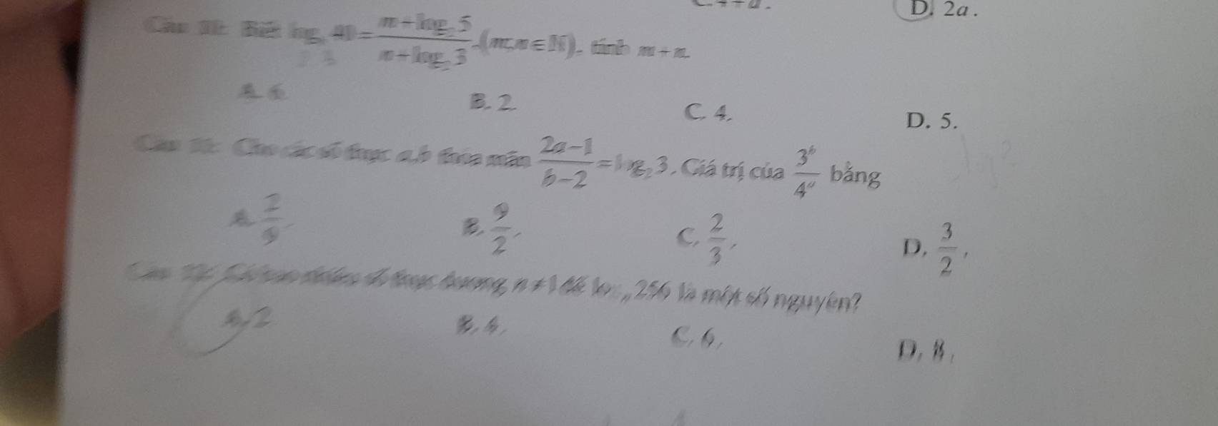 2a.
Cáu 1t Bế log _a40=frac m+log _a5m+log _a3-(m,n∈ N) tánh m+n
B. 2 C. 4.
D. 5.
Cầu 10: Cao các số trực ab tướn nân  (2a-1)/b-2 =log _23 Giá trị của  3^6/4^a  bằng
 1/9 
B  9/2 .
c  2/3 ,
D,  3/2 , 
Các Tể Cá san đưân đư được bương, n ≠1 để lo: , 256 là một số nguyên?
2
C 6
D,,