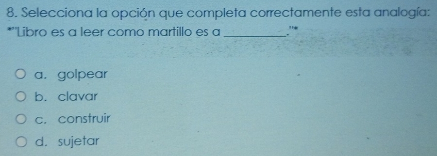 Selecciona la opción que completa correctamente esta analogía:
*''Libro es a leer como martillo es a _.''*
a. golpear
b. clavar
c. construir
d. sujetar