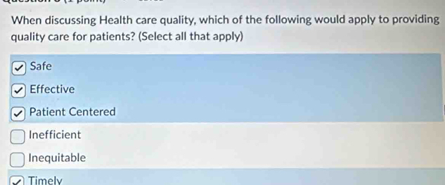 When discussing Health care quality, which of the following would apply to providing
quality care for patients? (Select all that apply)
Safe
Effective
Patient Centered
Inefficient
Inequitable
Timelv