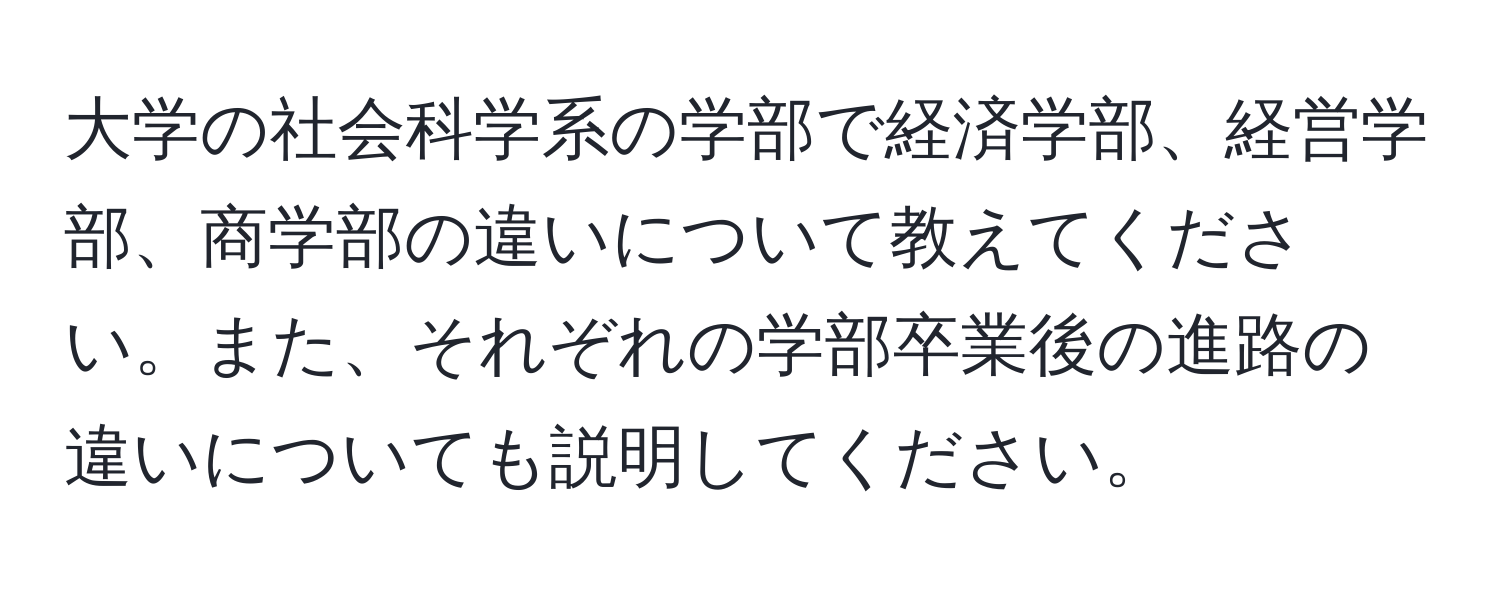 大学の社会科学系の学部で経済学部、経営学部、商学部の違いについて教えてください。また、それぞれの学部卒業後の進路の違いについても説明してください。