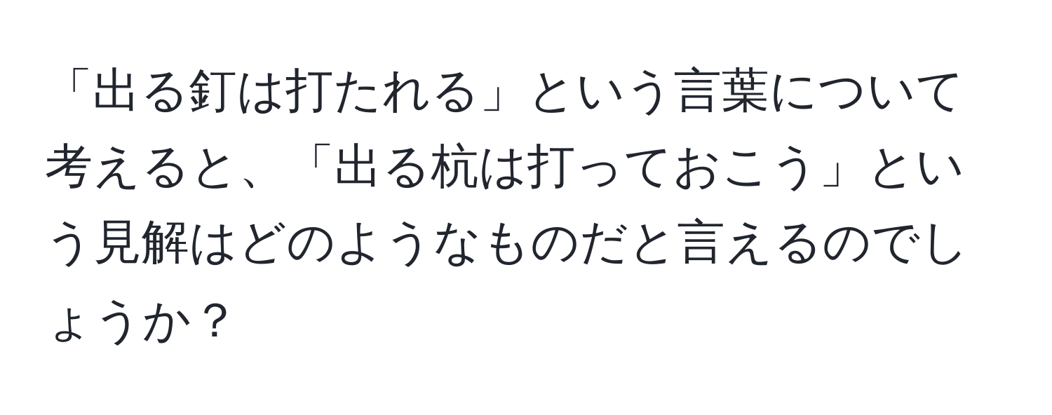 「出る釘は打たれる」という言葉について考えると、「出る杭は打っておこう」という見解はどのようなものだと言えるのでしょうか？