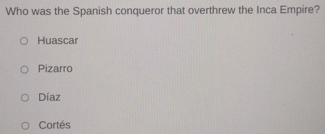 Who was the Spanish conqueror that overthrew the Inca Empire?
Huascar
Pizarro
Díaz
Cortés