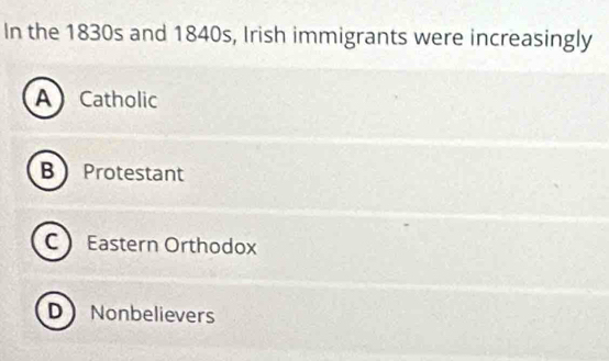 In the 1830s and 1840s, Irish immigrants were increasingly
A Catholic
B Protestant
C Eastern Orthodox
D Nonbelievers