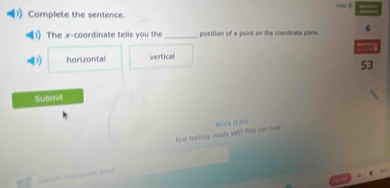 Vides 
Complete the sentence.
The x-coordinate tells you the_ position of a point on the coordinate plane. 6
) horizontal vertical
53
Submit
Work it out
Not feeling ready yet? This can help.
a p año