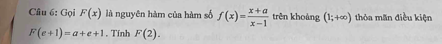 Gọi F(x) là nguyên hàm của hàm số f(x)= (x+a)/x-1  trên khoảng (1;+∈fty ) thỏa mãn điều kiện
F(e+1)=a+e+1. Tính F(2).