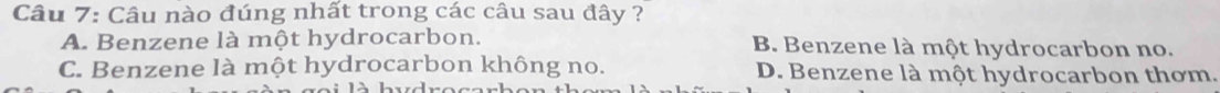 Câu nào đúng nhất trong các câu sau đây ?
A. Benzene là một hydrocarbon. B. Benzene là một hydrocarbon no.
C. Benzene là một hydrocarbon không no. D. Benzene là một hydrocarbon thơm.